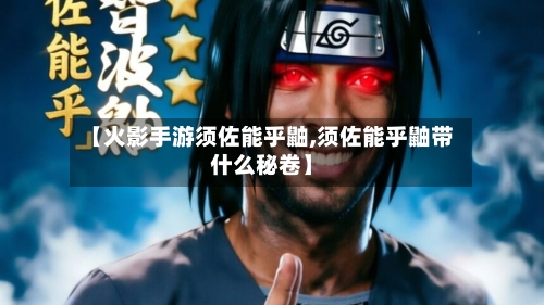 【火影手游须佐能乎鼬,须佐能乎鼬带什么秘卷】