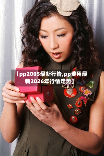 【pp2005最新行情,pp费用最新2026年行情走势】