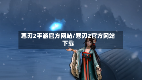 寒刃2手游官方网站/寒刃2官方网站下载-第2张图片