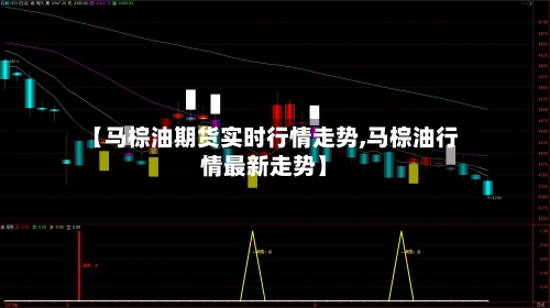 【马棕油期货实时行情走势,马棕油行情最新走势】-第3张图片