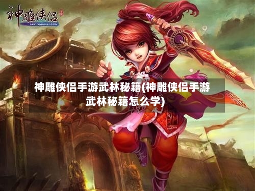 神雕侠侣手游武林秘籍(神雕侠侣手游武林秘籍怎么学)-第3张图片